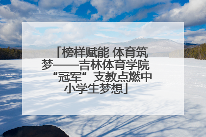 榜样赋能 体育筑梦——吉林体育学院“冠军”支教点燃中小学生梦想