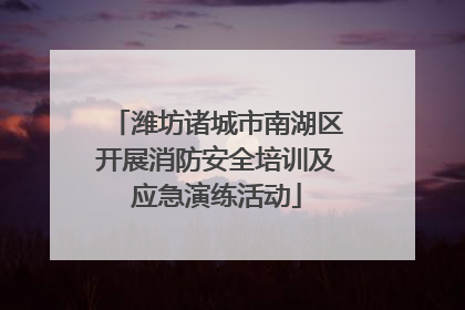潍坊诸城市南湖区开展消防安全培训及应急演练活动