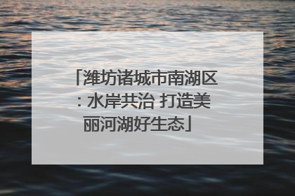 潍坊诸城市南湖区：水岸共治 打造美丽河湖好生态