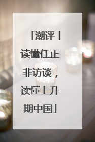 潮评丨读懂任正非访谈，读懂上升期中国