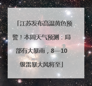 江苏发布高温黄色预警！本周天气预测：局部有大暴雨，8—10级雷暴大风将至