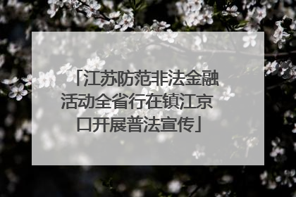 江苏防范非法金融活动全省行在镇江京口开展普法宣传
