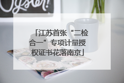 江苏首张“二检合一”专项计量授权证书花落南京