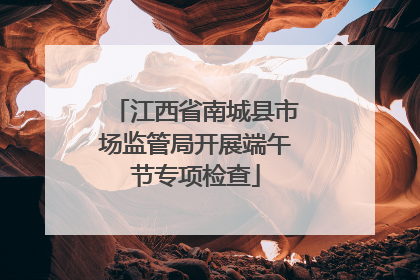 江西省南城县市场监管局开展端午节专项检查