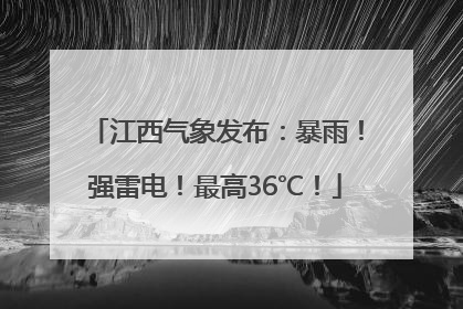江西气象发布：暴雨！强雷电！最高36℃！