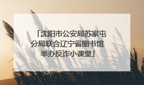 沈阳市公安局苏家屯分局联合辽宁省图书馆举办反诈小课堂