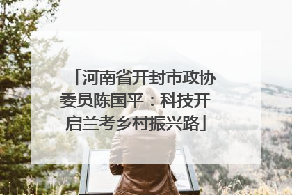 河南省开封市政协委员陈国平：科技开启兰考乡村振兴路