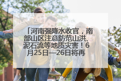 河南强降水收官，南部山区注意防范山洪、泥石流等地质灾害！6月25日—26日将再迎大范围降水