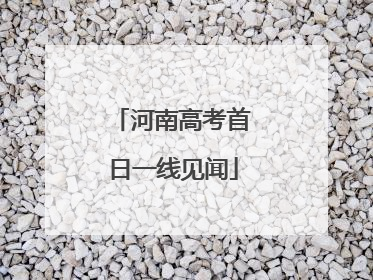 河南高考首日一线见闻