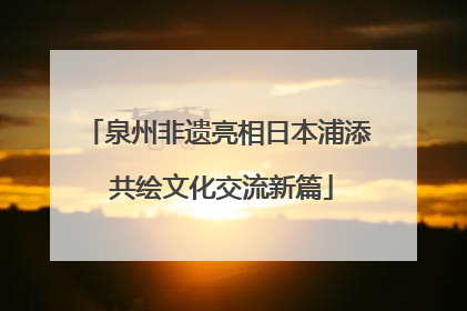 泉州非遗亮相日本浦添 共绘文化交流新篇