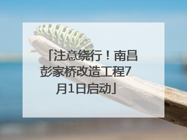 注意绕行！南昌彭家桥改造工程7月1日启动