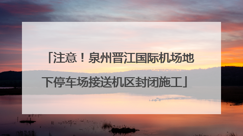 注意！泉州晋江国际机场地下停车场接送机区封闭施工