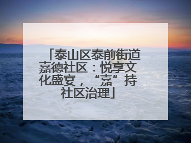泰山区泰前街道嘉德社区：悦享文化盛宴，“嘉”持社区治理