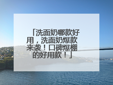 洗面奶哪款好用，洗面奶爆款来袭！口碑爆棚的好用款！