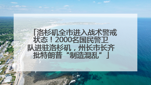 洛杉矶全市进入战术警戒状态！2000名国民警卫队进驻洛杉矶，州长市长齐批特朗普“制造混乱”