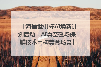 海信世俱杯AI焕新计划启动，AI真空磁场保鲜技术重构美食场景