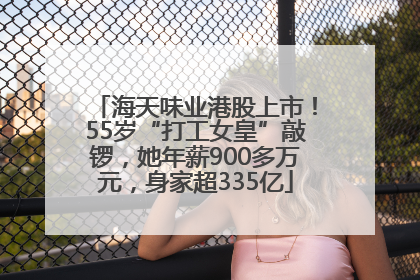 海天味业港股上市！55岁“打工女皇”敲锣，她年薪900多万元，身家超335亿