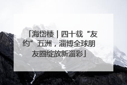 海岱楼｜四十载“友约”五洲，淄博全球朋友圈绽放新淄彩