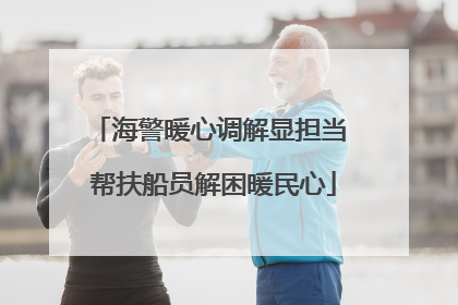 海警暖心调解显担当 帮扶船员解困暖民心