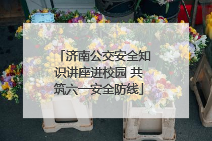 济南公交安全知识讲座进校园 共筑六一安全防线
