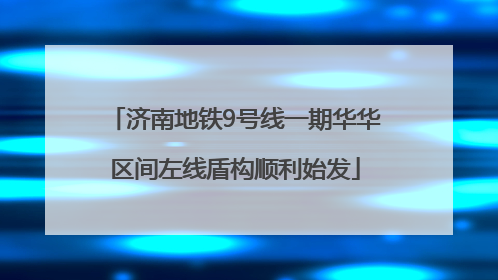 济南地铁9号线一期华华区间左线盾构顺利始发