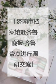 济南市档案馆赴齐鲁晚报·齐鲁壹点进行调研交流