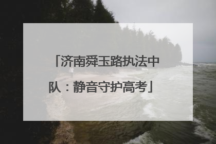 济南舜玉路执法中队：静音守护高考