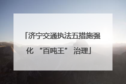 济宁交通执法五措施强化 “百吨王” 治理