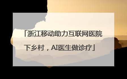 浙江移动助力互联网医院下乡村，AI医生做诊疗