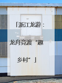 浙江龙游：龙舟竞渡“趣乡村”