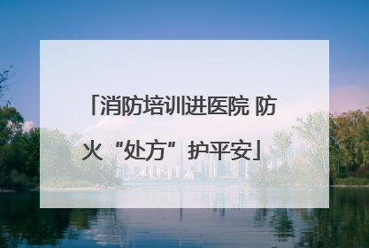 消防培训进医院 防火“处方”护平安