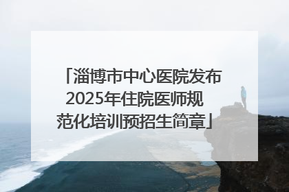淄博市中心医院发布2025年住院医师规范化培训预招生简章