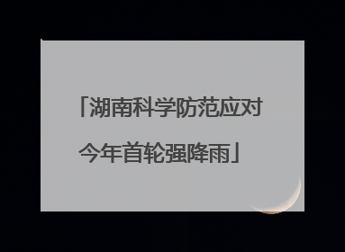 湖南科学防范应对今年首轮强降雨
