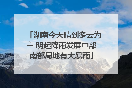 湖南今天晴到多云为主 明起降雨发展中部南部局地有大暴雨