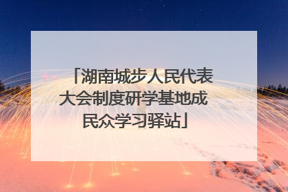 湖南城步人民代表大会制度研学基地成民众学习驿站