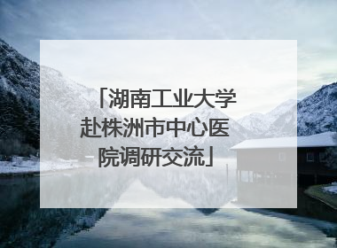 湖南工业大学赴株洲市中心医院调研交流
