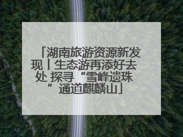 湖南旅游资源新发现丨生态游再添好去处 探寻“雪峰遗珠”通道麒麟山