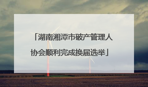 湖南湘潭市破产管理人协会顺利完成换届选举
