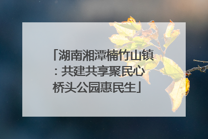 湖南湘潭楠竹山镇：共建共享聚民心 桥头公园惠民生