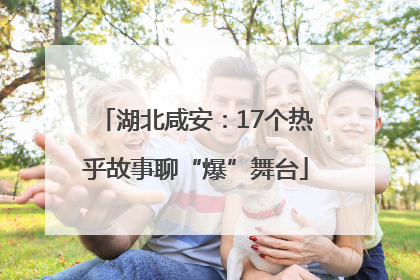 湖北咸安：17个热乎故事聊“爆”舞台