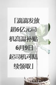 滴滴发放超6亿元司机高温补贴 6月9日起司机可陆续领取