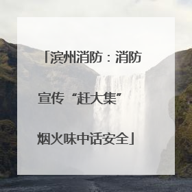 滨州消防：消防宣传“赶大集” 烟火味中话安全
