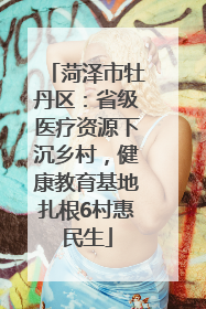 菏泽市牡丹区：省级医疗资源下沉乡村，健康教育基地扎根6村惠民生