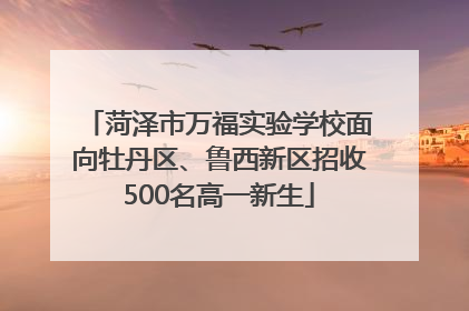 菏泽市万福实验学校面向牡丹区、鲁西新区招收500名高一新生