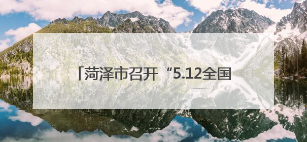 菏泽市召开“5.12全国防灾减灾日”宣传活动发布会 筑牢防灾减灾安全网