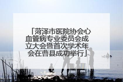 菏泽市医院协会心血管病专业委员会成立大会暨首次学术年会在曹县成功举行