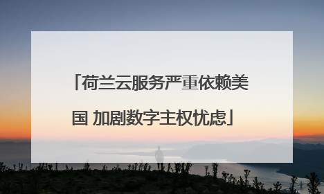 荷兰云服务严重依赖美国 加剧数字主权忧虑
