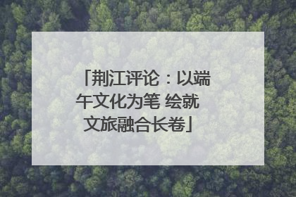 荆江评论：以端午文化为笔 绘就文旅融合长卷
