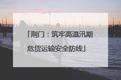 荆门：筑牢高温汛期危货运输安全防线