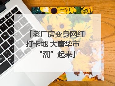 老厂房变身网红打卡地 大唐华市“潮”起来